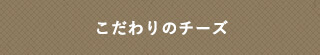 こだわりのチーズ